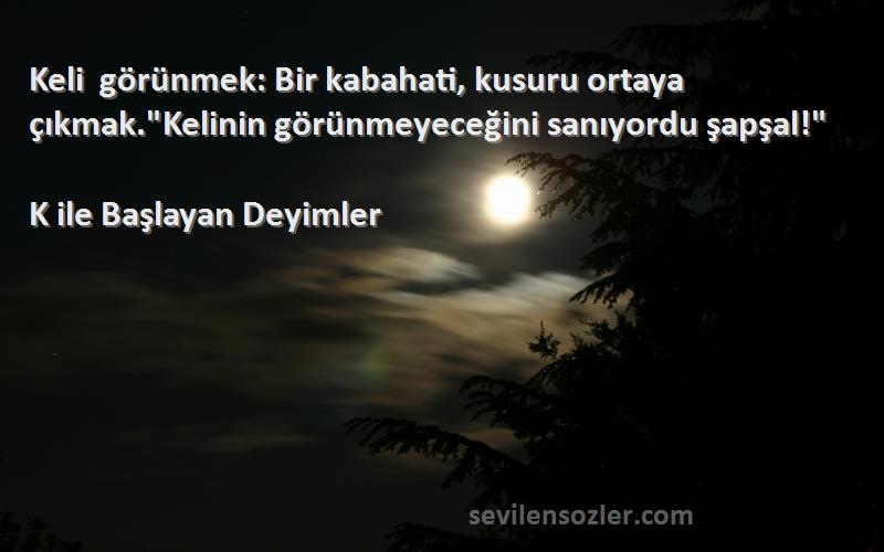 K ile Başlayan Deyimler - Keli görünmek: Bir kabahati, kusuru ortaya çıkmak.Kelinin görünmeyeceğini sanıyordu şapşal!