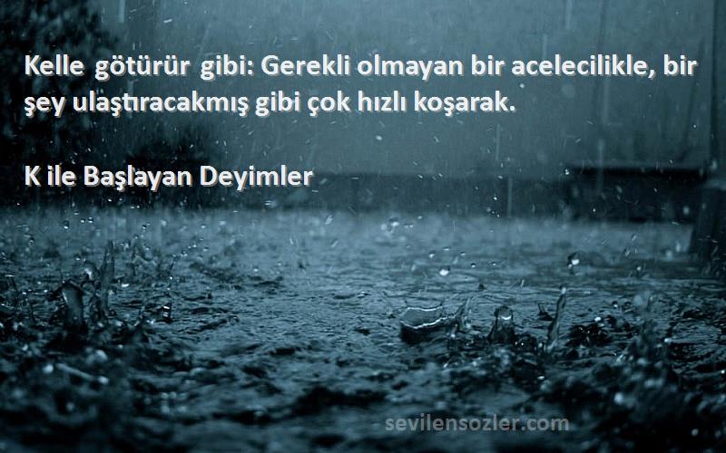 K ile Başlayan Deyimler - Kelle götürür gibi: Gerekli olmayan bir acelecilikle, bir şey ulaştıracakmış gibi çok hızlı koşarak....