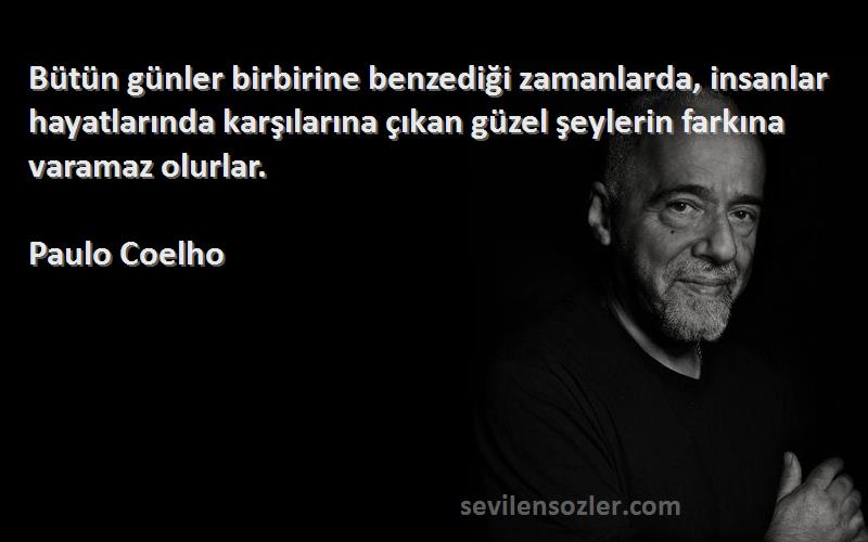 Paulo Coelho Sözleri 
Bütün günler birbirine benzediği zamanlarda, insanlar hayatlarında karşılarına çıkan güzel şeylerin farkına varamaz olurlar.