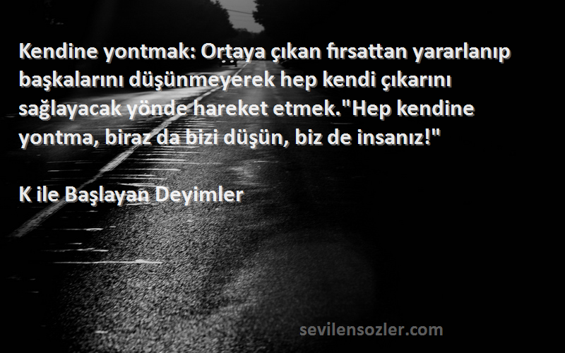 K ile Başlayan Deyimler Sözleri 
Kendine yontmak: Ortaya çıkan fırsattan yararlanıp başkalarını düşünmeyerek hep kendi çıkarını sağlayacak yönde hareket etmek.Hep kendine yontma, biraz da bizi düşün, biz de insanız!