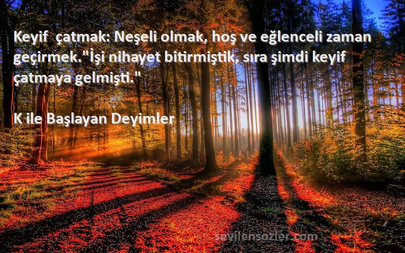 K ile Başlayan Deyimler Sözleri 
Keyif çatmak: Neşeli olmak, hoş ve eğlenceli zaman geçirmek.İşi nihayet bitirmiştik, sıra şimdi keyif çatmaya gelmişti.