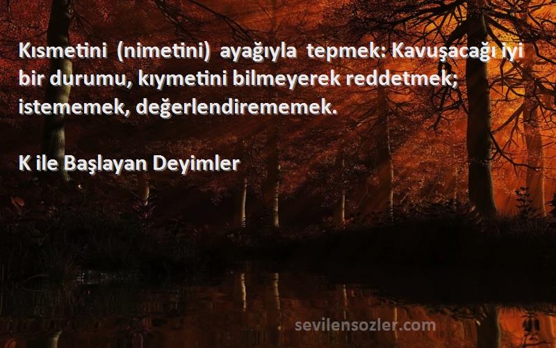 K ile Başlayan Deyimler Sözleri 
Kısmetini (nimetini) ayağıyla tepmek: Kavuşacağı iyi bir durumu, kıymetini bilmeyerek reddetmek; istememek, değerlendirememek.