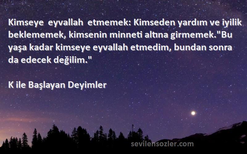 K ile Başlayan Deyimler Sözleri 
Kimseye eyvallah etmemek: Kimseden yardım ve iyilik beklememek, kimsenin minneti altına girmemek.Bu yaşa kadar kimseye eyvallah etmedim, bundan sonra da edecek değilim.