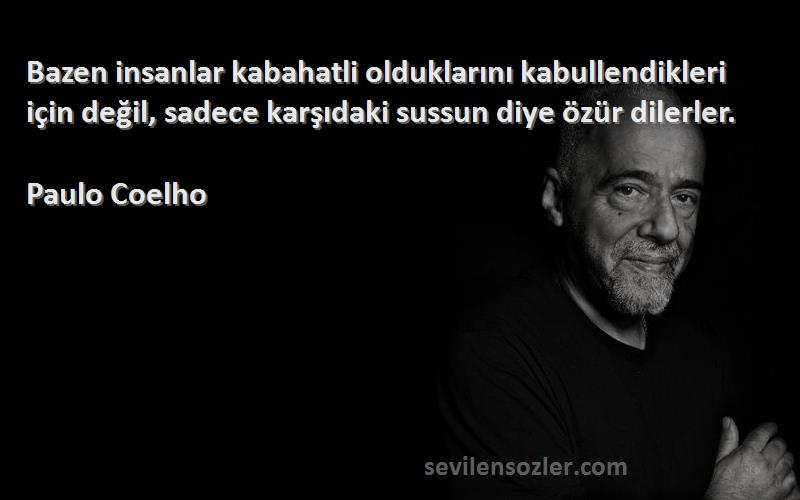 Paulo Coelho Sözleri 
Bazen insanlar kabahatli olduklarını kabullendikleri için değil, sadece karşıdaki sussun diye özür dilerler.