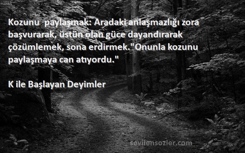 K ile Başlayan Deyimler Sözleri 
Kozunu paylaşmak: Aradaki anlaşmazlığı zora başvurarak, üstün olan güce dayandırarak çözümlemek, sona erdirmek.Onunla kozunu paylaşmaya can atıyordu.