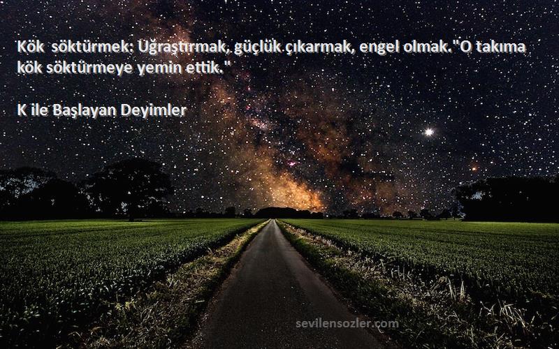 K ile Başlayan Deyimler - Kök söktürmek: Uğraştırmak, güçlük çıkarmak, engel olmak.O takıma kök söktürmeye yemin ettik.