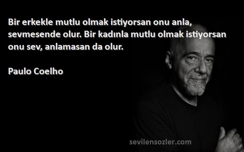 Paulo Coelho Sözleri 
Bir erkekle mutlu olmak istiyorsan onu anla, sevmesende olur. Bir kadınla mutlu olmak istiyorsan onu sev, anlamasan da olur.