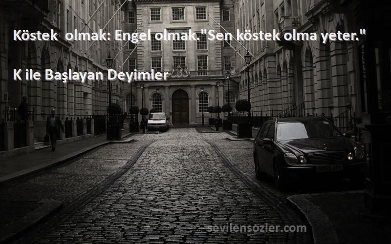 K ile Başlayan Deyimler - Köstek olmak: Engel olmak.Sen köstek olma yeter.