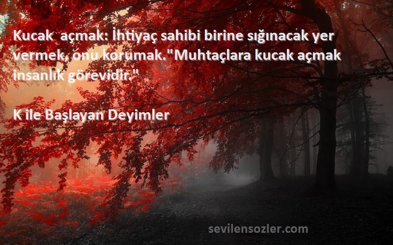 K ile Başlayan Deyimler Sözleri 
Kucak açmak: İhtiyaç sahibi birine sığınacak yer vermek, onu korumak.Muhtaçlara kucak açmak insanlık görevidir.