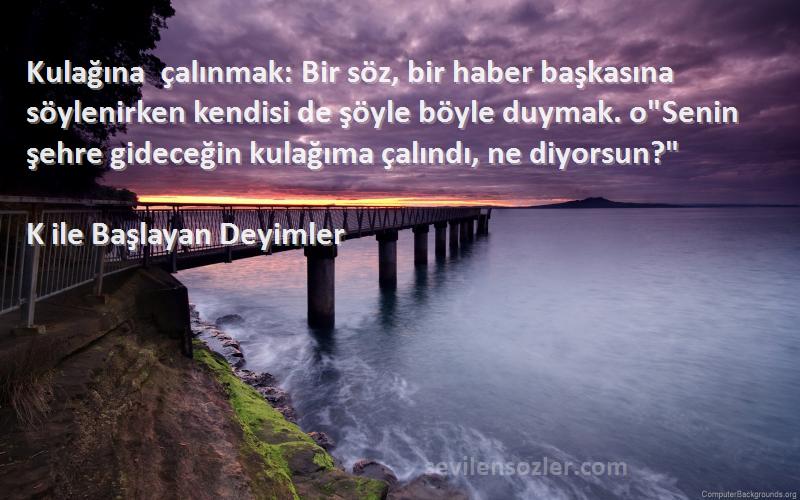 K ile Başlayan Deyimler Sözleri 
Kulağına çalınmak: Bir söz, bir haber başkasına söylenirken kendisi de şöyle böyle duymak. oSenin şehre gideceğin kulağıma çalındı, ne diyorsun?