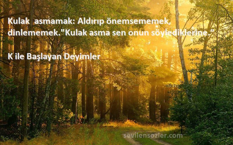 K ile Başlayan Deyimler - Kulak asmamak: Aldırıp önemsememek, dinlememek.Kulak asma sen onun söylediklerine.