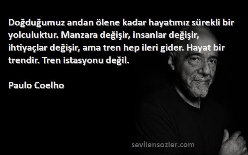 Paulo Coelho Sözleri 
Doğduğumuz andan ölene kadar hayatımız sürekli bir yolculuktur. Manzara değişir, insanlar değişir, ihtiyaçlar değişir, ama tren hep ileri gider. Hayat bir trendir. Tren istasyonu değil.