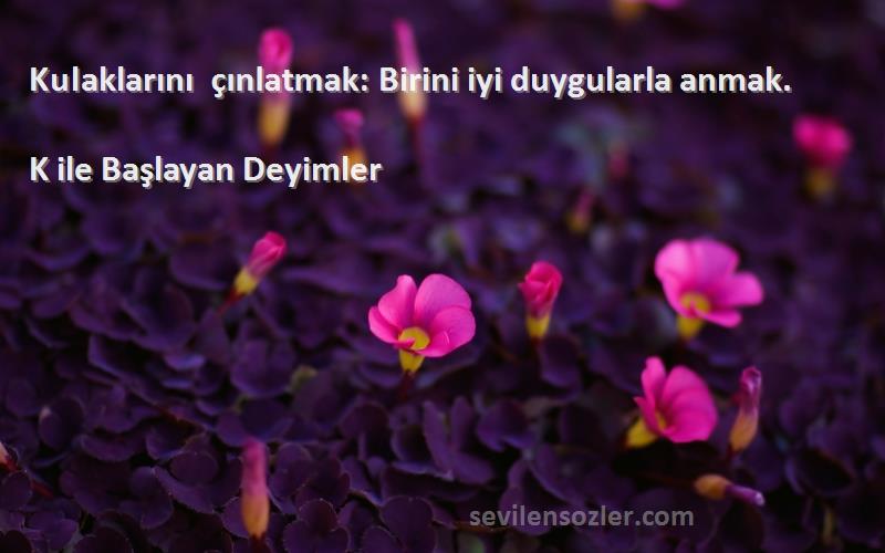 K ile Başlayan Deyimler - Kulaklarını çınlatmak: Birini iyi duygularla anmak.