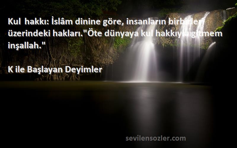 K ile Başlayan Deyimler Sözleri 
Kul hakkı: İslâm dinine göre, insanların birbirleri üzerindeki hakları.Öte dünyaya kul hakkıyla gitmem inşallah.