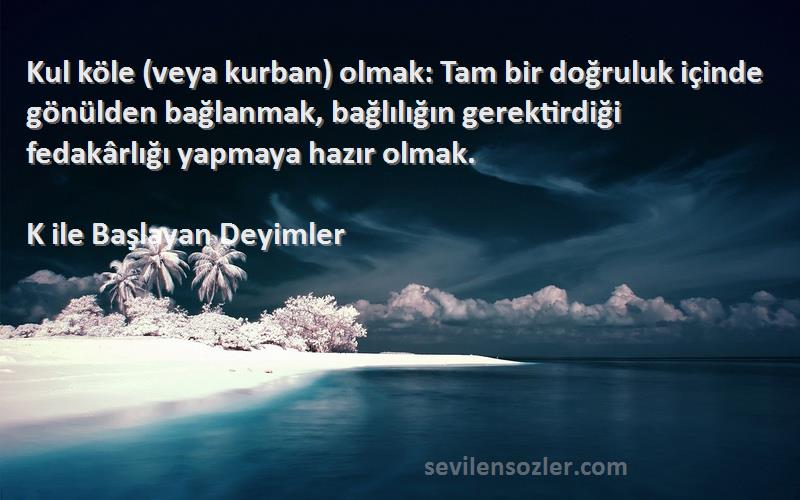 K ile Başlayan Deyimler Sözleri 
Kul köle (veya kurban) olmak: Tam bir doğruluk içinde gönülden bağlanmak, bağlılığın gerektirdiği fedakârlığı yapmaya hazır olmak.