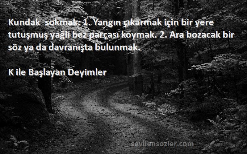 K ile Başlayan Deyimler Sözleri 
Kundak sokmak: 1. Yangın çıkarmak için bir yere tutuşmuş yağlı bez parçası koymak. 2. Ara bozacak bir söz ya da davranışta bulunmak.