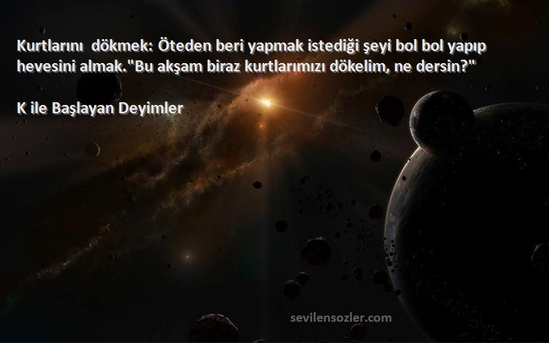 K ile Başlayan Deyimler Sözleri 
Kurtlarını dökmek: Öteden beri yapmak istediği şeyi bol bol yapıp hevesini almak.Bu akşam biraz kurtlarımızı dökelim, ne dersin?