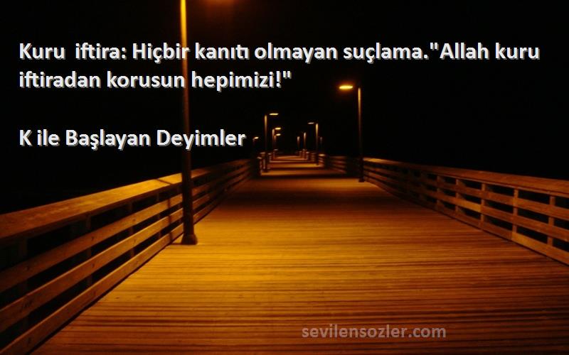 K ile Başlayan Deyimler - Kuru iftira: Hiçbir kanıtı olmayan suçlama.Allah kuru iftiradan korusun hepimizi!