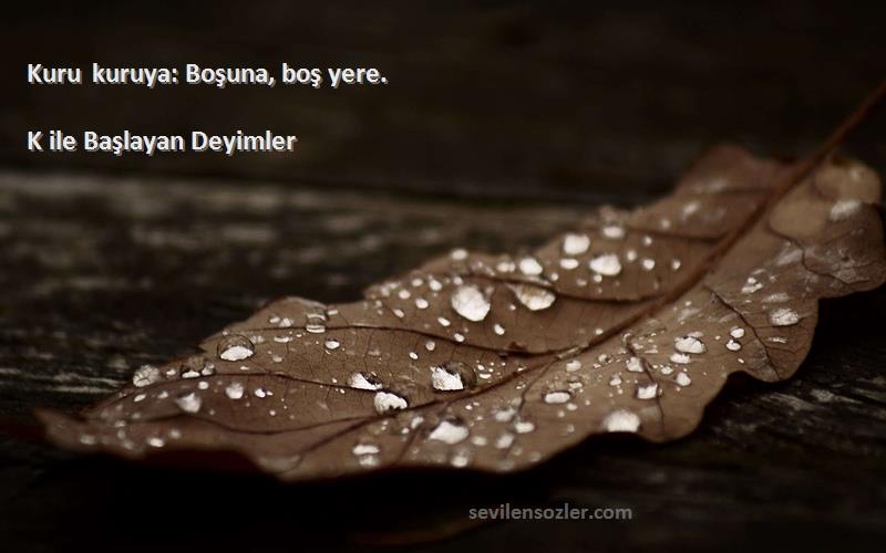 K ile Başlayan Deyimler - Kuru kuruya: Boşuna, boş yere.