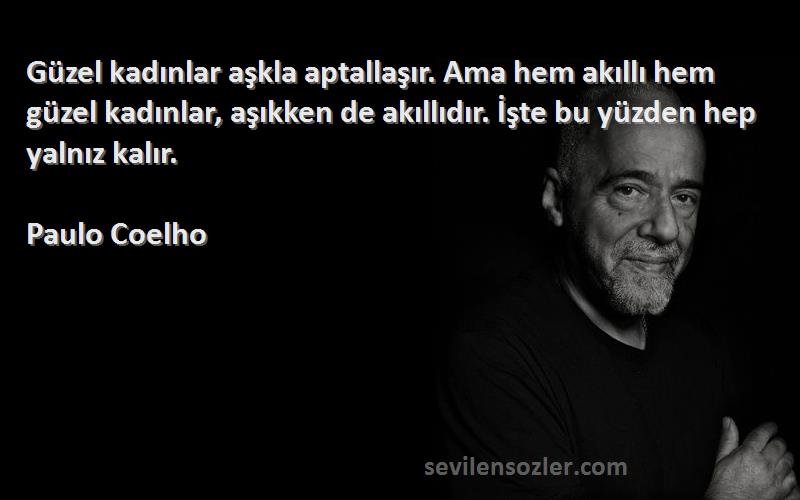 Paulo Coelho Sözleri 
Güzel kadınlar aşkla aptallaşır. Ama hem akıllı hem güzel kadınlar, aşıkken de akıllıdır. İşte bu yüzden hep yalnız kalır.