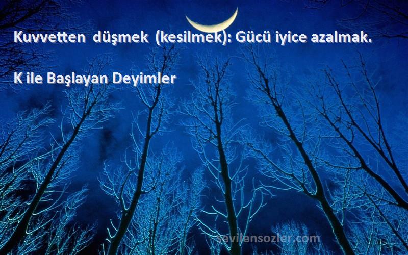 K ile Başlayan Deyimler - Kuvvetten düşmek (kesilmek): Gücü iyice azalmak.