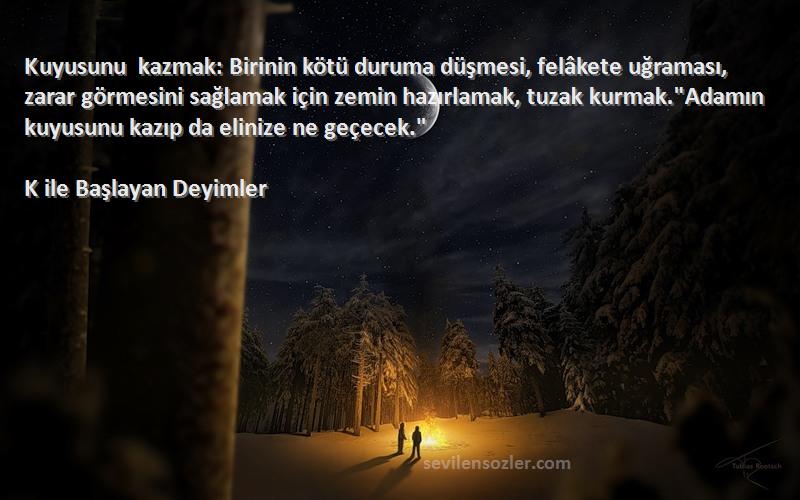 K ile Başlayan Deyimler Sözleri 
Kuyusunu kazmak: Birinin kötü duruma düşmesi, felâkete uğraması, zarar görmesini sağlamak için zemin hazırlamak, tuzak kurmak.Adamın kuyusunu kazıp da elinize ne geçecek.