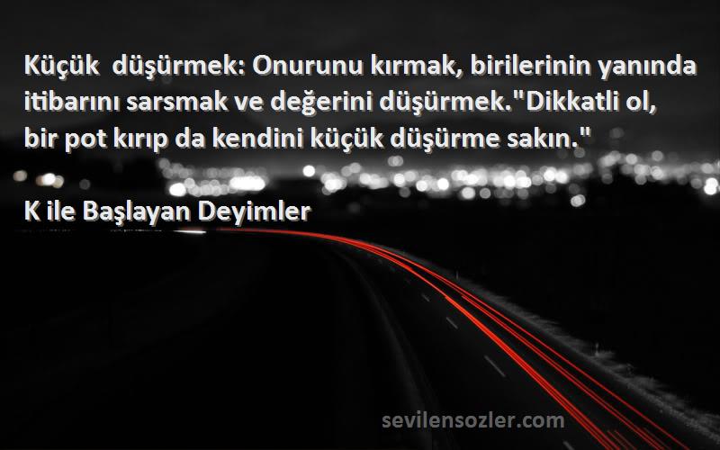 K ile Başlayan Deyimler - Küçük düşürmek: Onurunu kırmak, birilerinin yanında itibarını sarsmak ve değerini düşürmek.Dikkatli...