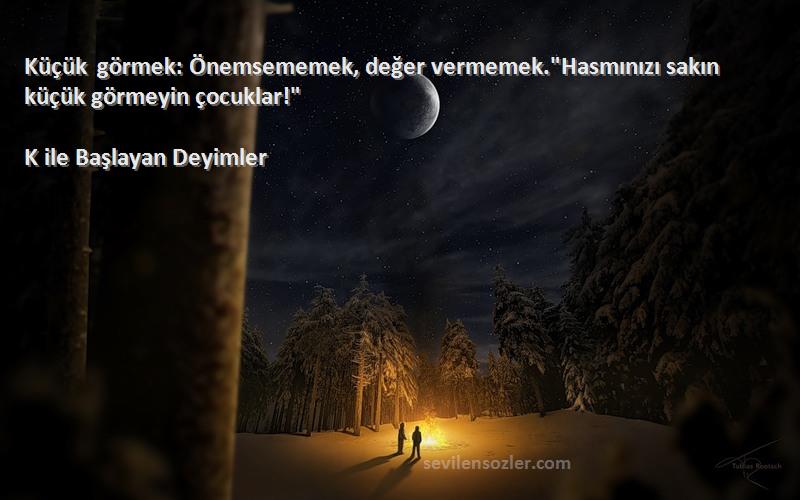K ile Başlayan Deyimler - Küçük görmek: Önemsememek, değer vermemek.Hasmınızı sakın küçük görmeyin çocuklar!
