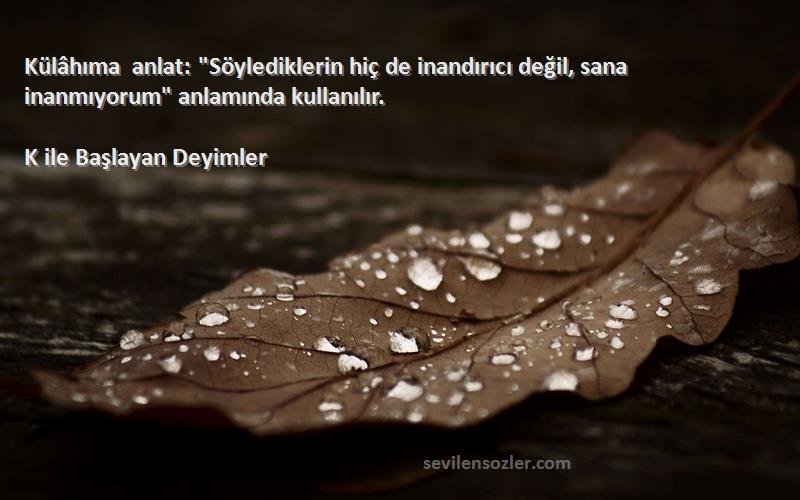 K ile Başlayan Deyimler - Külâhıma anlat: Söylediklerin hiç de inandırıcı değil, sana inanmıyorum anlamında kullanılır.