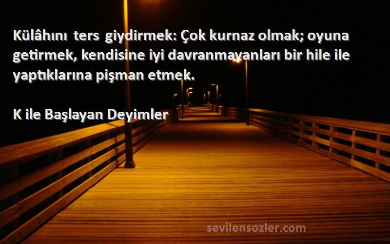 K ile Başlayan Deyimler Sözleri 
Külâhını ters giydirmek: Çok kurnaz olmak; oyuna getirmek, kendisine iyi davranmayanları bir hile ile yaptıklarına pişman etmek.