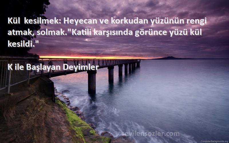 K ile Başlayan Deyimler Sözleri 
Kül kesilmek: Heyecan ve korkudan yüzünün rengi atmak, solmak.Katili karşısında görünce yüzü kül kesildi.