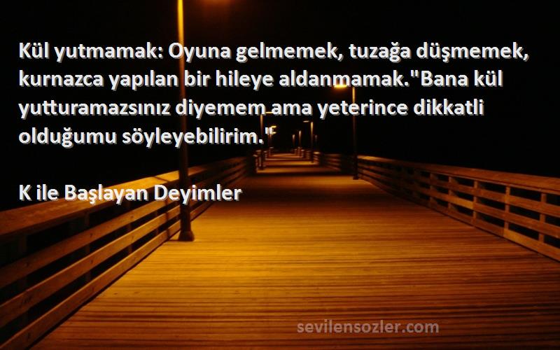 K ile Başlayan Deyimler Sözleri 
Kül yutmamak: Oyuna gelmemek, tuzağa düşmemek, kurnazca yapılan bir hileye aldanmamak.Bana kül yutturamazsınız diyemem ama yeterince dikkatli olduğumu söyleyebilirim.