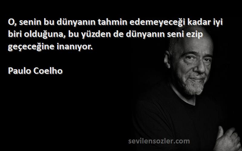 Paulo Coelho Sözleri 
O, senin bu dünyanın tahmin edemeyeceği kadar iyi biri olduğuna, bu yüzden de dünyanın seni ezip geçeceğine inanıyor.