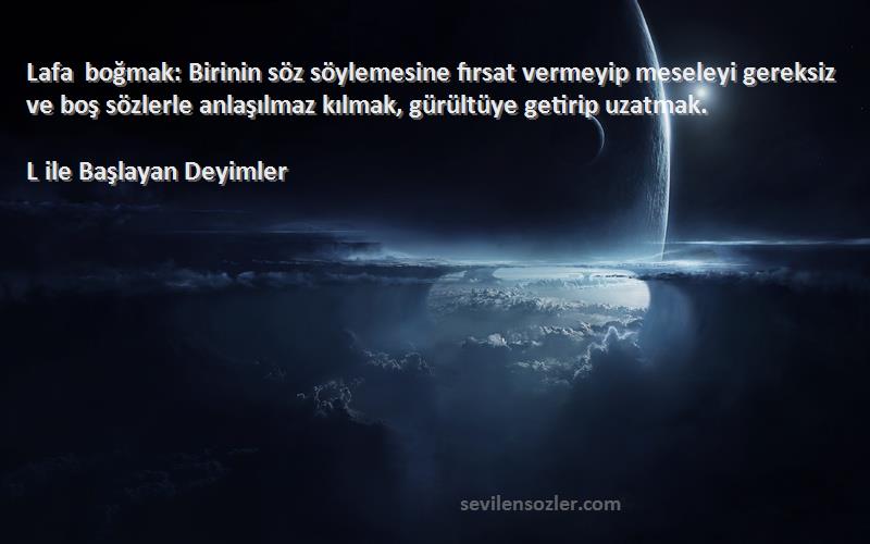 L ile Başlayan Deyimler Sözleri 
Lafa boğmak: Birinin söz söylemesine fırsat vermeyip meseleyi gereksiz ve boş sözlerle anlaşılmaz kılmak, gürültüye getirip uzatmak.