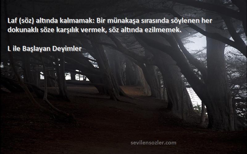 L ile Başlayan Deyimler Sözleri 
Laf (söz) altında kalmamak: Bir münakaşa sırasında söylenen her dokunaklı söze karşılık vermek, söz altında ezilmemek.