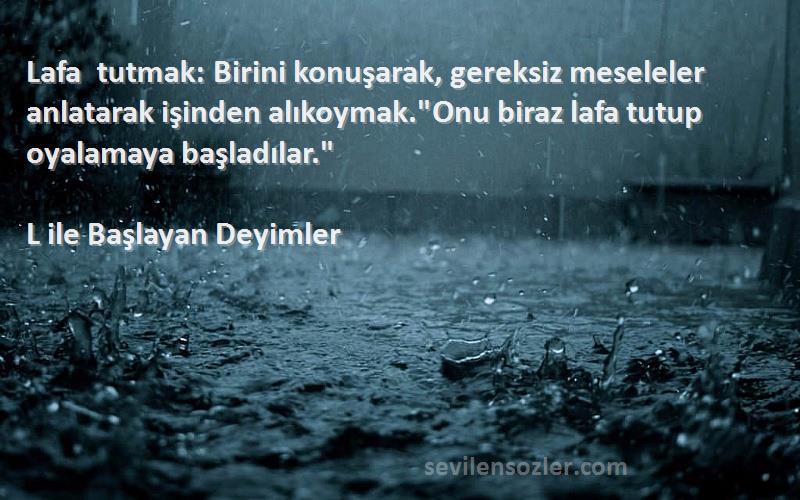 L ile Başlayan Deyimler Sözleri 
Lafa tutmak: Birini konuşarak, gereksiz meseleler anlatarak işinden alıkoymak.Onu biraz lafa tutup oyalamaya başladılar.