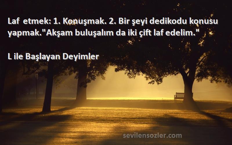 L ile Başlayan Deyimler Sözleri 
Laf etmek: 1. Konuşmak. 2. Bir şeyi dedikodu konusu yapmak.Akşam buluşalım da iki çift laf edelim.