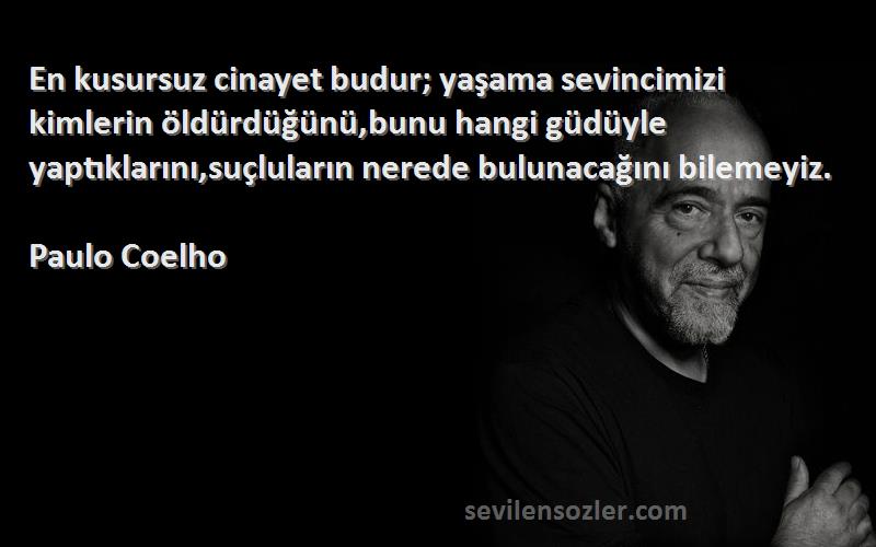 Paulo Coelho Sözleri 
En kusursuz cinayet budur; yaşama sevincimizi kimlerin öldürdüğünü,bunu hangi güdüyle yaptıklarını,suçluların nerede bulunacağını bilemeyiz.