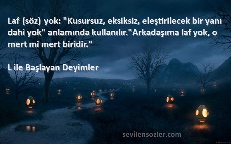 L ile Başlayan Deyimler Sözleri 
Laf (söz) yok: Kusursuz, eksiksiz, eleştirilecek bir yanı dahi yok anlamında kullanılır.Arkadaşıma laf yok, o mert mi mert biridir.