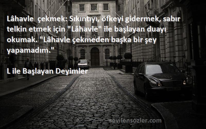 L ile Başlayan Deyimler Sözleri 
Lâhavle çekmek: Sıkıntıyı, öfkeyi gidermek, sabır telkin etmek için Lâhavle ile başlayan duayı okumak. Lâhavle çekmeden başka bir şey yapamadım.