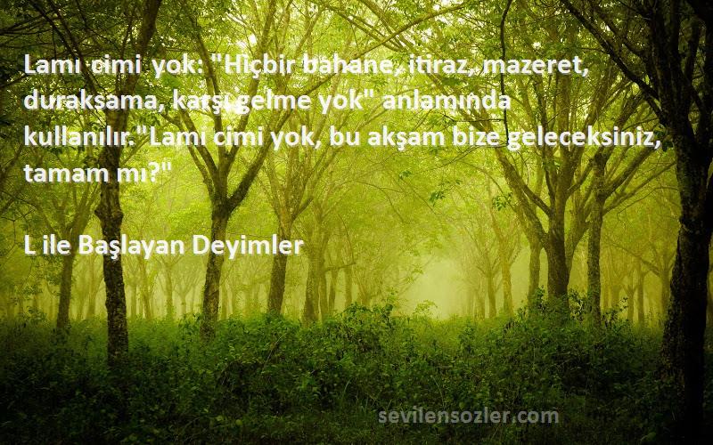 L ile Başlayan Deyimler Sözleri 
Lamı cimi yok: Hiçbir bahane, itiraz, mazeret, duraksama, karşı gelme yok anlamında kullanılır.Lamı cimi yok, bu akşam bize geleceksiniz, tamam mı?