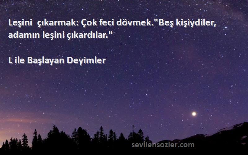 L ile Başlayan Deyimler Sözleri 
Leşini çıkarmak: Çok feci dövmek.Beş kişiydiler, adamın leşini çıkardılar.