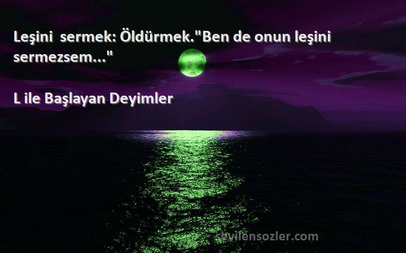 L ile Başlayan Deyimler Sözleri 
Leşini sermek: Öldürmek.Ben de onun leşini sermezsem...