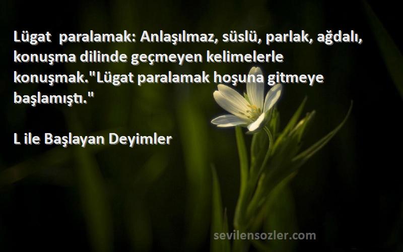 L ile Başlayan Deyimler Sözleri 
Lügat paralamak: Anlaşılmaz, süslü, parlak, ağdalı, konuşma dilinde geçmeyen kelimelerle konuşmak.Lügat paralamak hoşuna gitmeye başlamıştı.