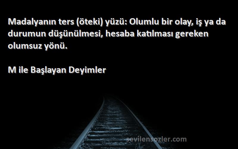 M ile Başlayan Deyimler Sözleri 
Madalyanın ters (öteki) yüzü: Olumlu bir olay, iş ya da durumun düşünülmesi, hesaba katılması gereken olumsuz yönü.