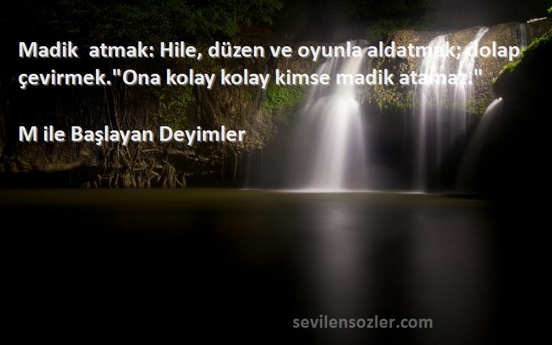 M ile Başlayan Deyimler Sözleri 
Madik atmak: Hile, düzen ve oyunla aldatmak; dolap çevirmek.Ona kolay kolay kimse madik atamaz.