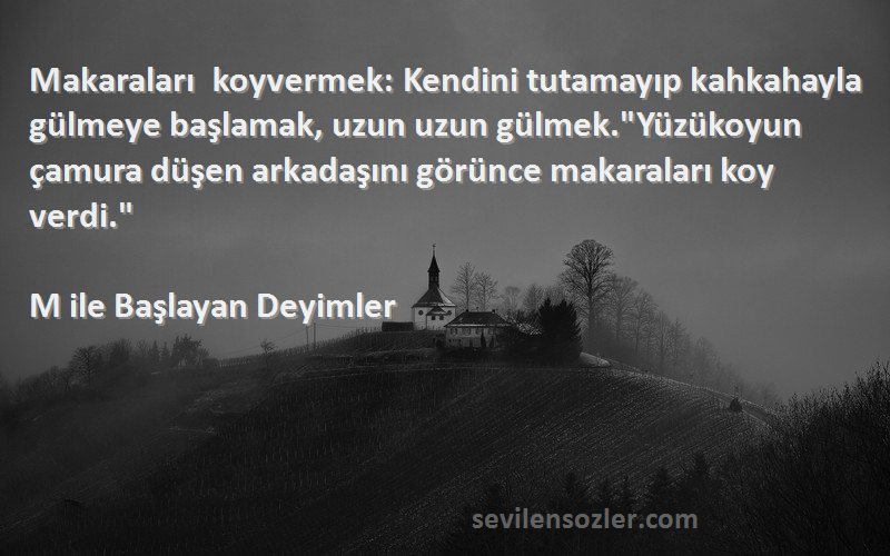 M ile Başlayan Deyimler Sözleri 
Makaraları koyvermek: Kendini tutamayıp kahkahayla gülmeye başlamak, uzun uzun gülmek.Yüzükoyun çamura düşen arkadaşını görünce makaraları koy verdi.