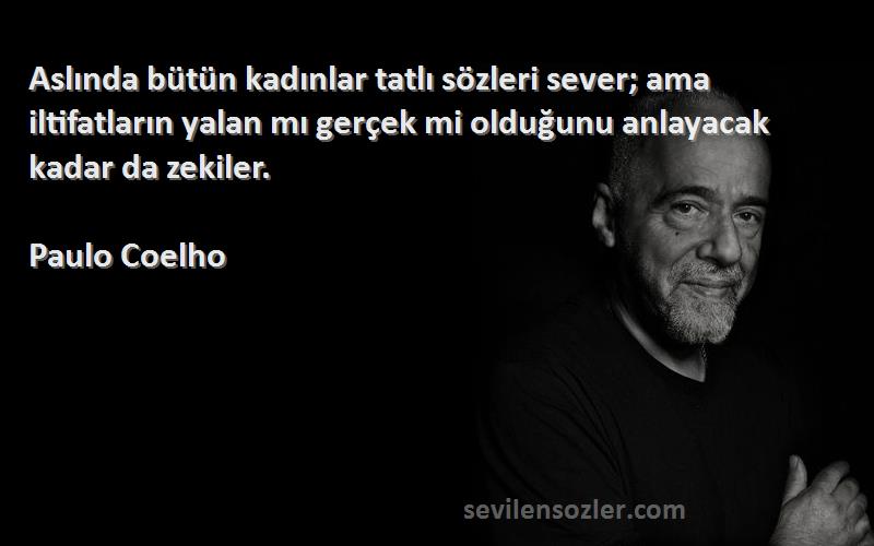 Paulo Coelho Sözleri 
Aslında bütün kadınlar tatlı sözleri sever; ama iltifatların yalan mı gerçek mi olduğunu anlayacak kadar da zekiler.