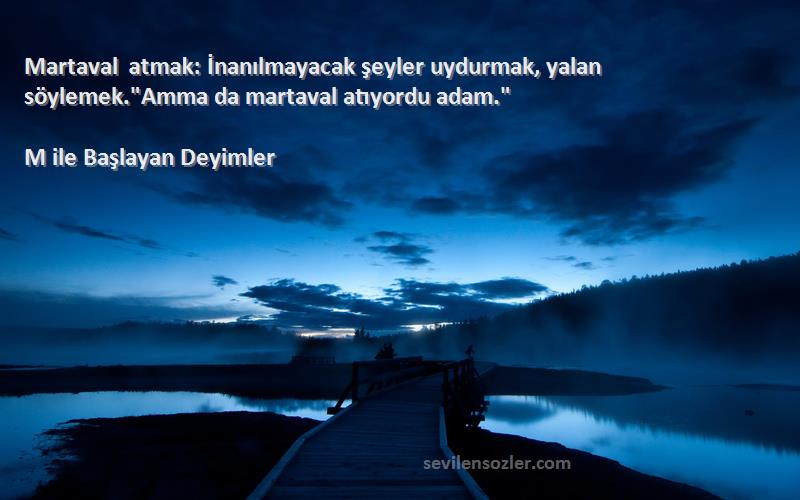 M ile Başlayan Deyimler Sözleri 
Martaval atmak: İnanılmayacak şeyler uydurmak, yalan söylemek.Amma da martaval atıyordu adam.