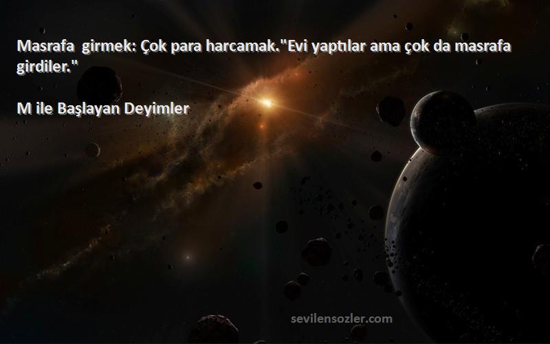 M ile Başlayan Deyimler - Masrafa girmek: Çok para harcamak.Evi yaptılar ama çok da masrafa girdiler.